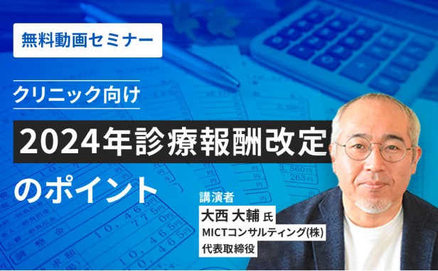 ［無料動画セミナー］クリニック向け 2024年診療報酬改定のポイント　講演者：大西大輔氏 MICTコンサルティング（株）代表取締役