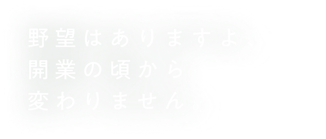 野望はありますよ、​開業の頃から​変わりません。