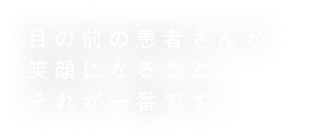 目の前の患者さんが​笑顔になること。​それが一番です。